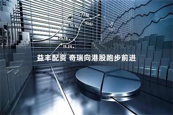 益丰配资 奇瑞向港股跑步前进