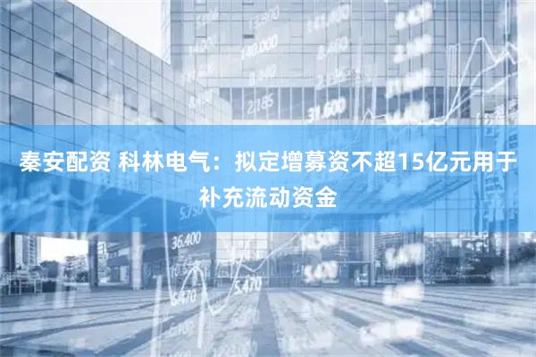 秦安配资 科林电气：拟定增募资不超15亿元用于补充流动资金