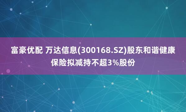 富豪优配 万达信息(300168.SZ)股东和谐健康保险拟减持不超3%股份