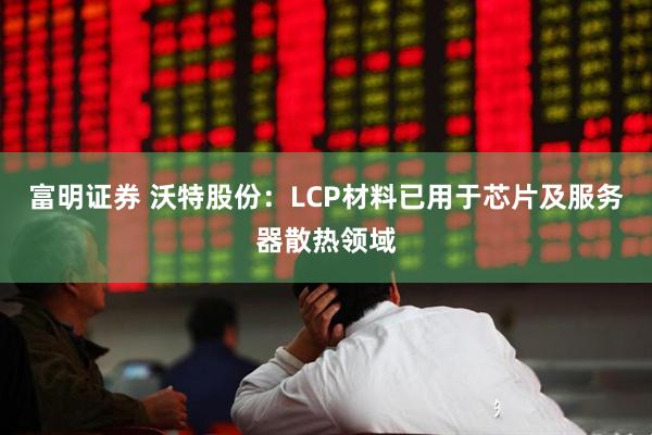 富明证券 沃特股份：LCP材料已用于芯片及服务器散热领域