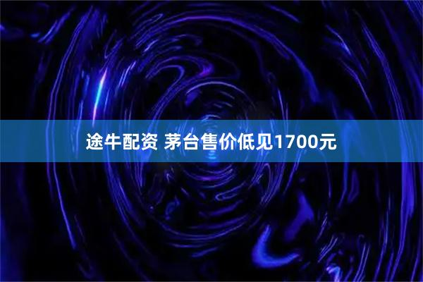 途牛配资 茅台售价低见1700元