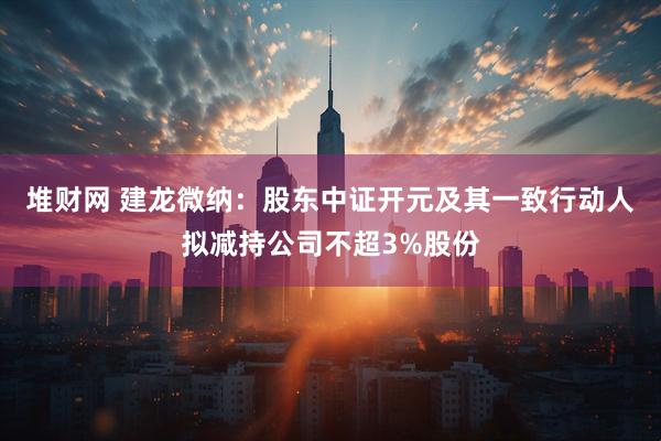 堆财网 建龙微纳：股东中证开元及其一致行动人拟减持公司不超3%股份