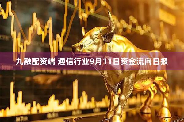 九融配资端 通信行业9月11日资金流向日报