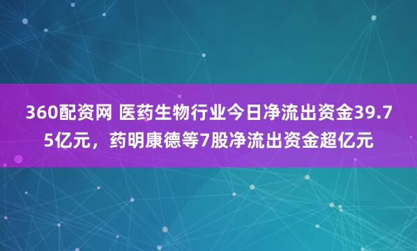 360配资网 医药生物行业今日净流出资金39.75亿元，药明康德等7股净流出资金超亿元