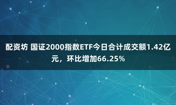 配资坊 国证2000指数ETF今日合计成交额1.42亿元，环比增加66.25%