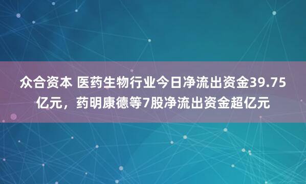 众合资本 医药生物行业今日净流出资金39.75亿元，药明康德等7股净流出资金超亿元