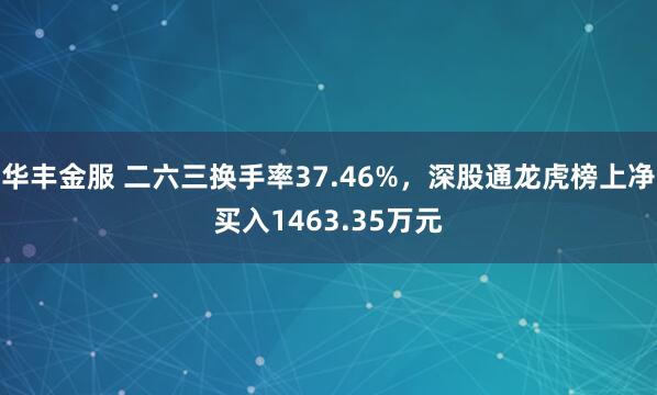 华丰金服 二六三换手率37.46%，深股通龙虎榜上净买入1463.35万元