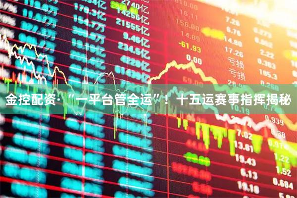 金控配资· “一平台管全运”！十五运赛事指挥揭秘