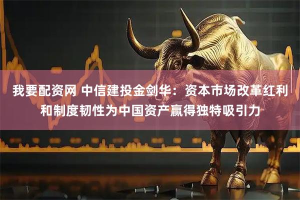我要配资网 中信建投金剑华：资本市场改革红利和制度韧性为中国资产赢得独特吸引力