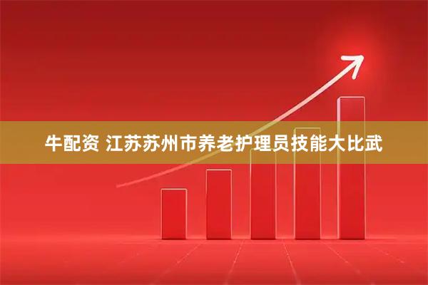 牛配资 江苏苏州市养老护理员技能大比武