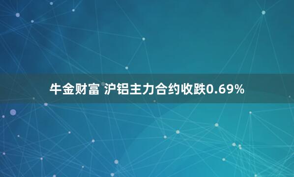 牛金财富 沪铝主力合约收跌0.69%