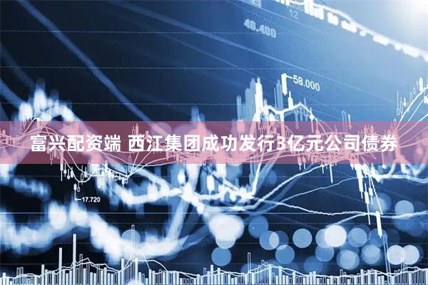 富兴配资端 西江集团成功发行3亿元公司债券