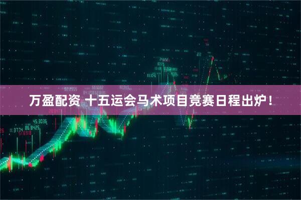 万盈配资 十五运会马术项目竞赛日程出炉！