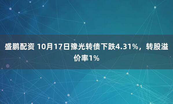 盛鹏配资 10月17日豫光转债下跌4.31%，转股溢价率1%