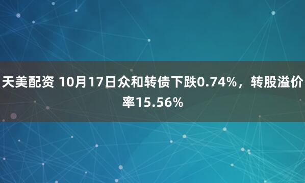 天美配资 10月17日众和转债下跌0.74%，转股溢价率15.56%
