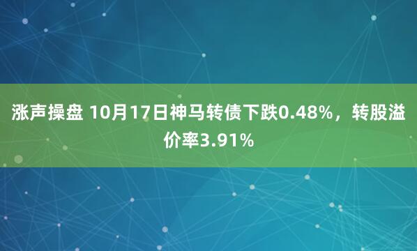 涨声操盘 10月17日神马转债下跌0.48%，转股溢价率3.91%