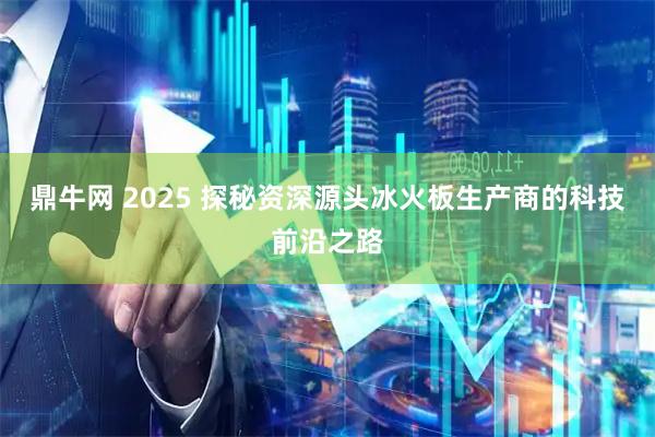 鼎牛网 2025 探秘资深源头冰火板生产商的科技前沿之路