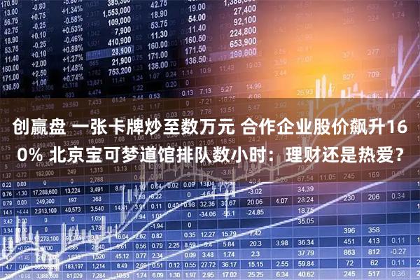 创赢盘 一张卡牌炒至数万元 合作企业股价飙升160% 北京宝可梦道馆排队数小时：理财还是热爱？