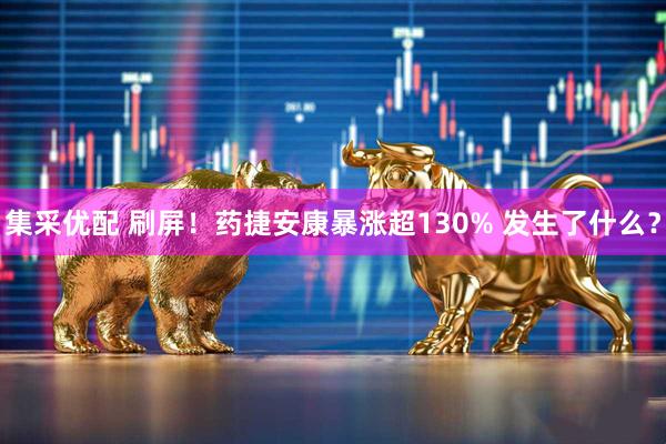 集采优配 刷屏！药捷安康暴涨超130% 发生了什么？