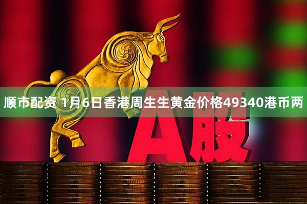 顺市配资 1月6日香港周生生黄金价格49340港币两