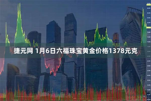 捷元网 1月6日六福珠宝黄金价格1378元克