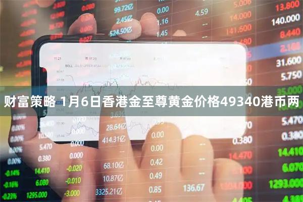 财富策略 1月6日香港金至尊黄金价格49340港币两