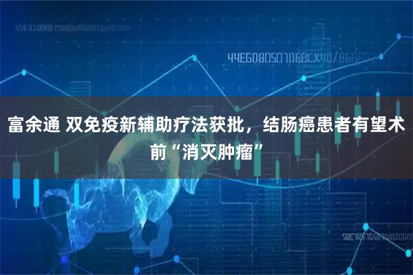 富余通 双免疫新辅助疗法获批，结肠癌患者有望术前“消灭肿瘤”