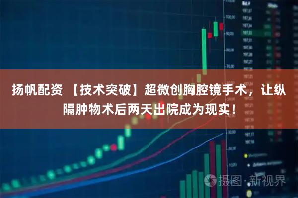 扬帆配资 【技术突破】超微创胸腔镜手术，让纵隔肿物术后两天出院成为现实！