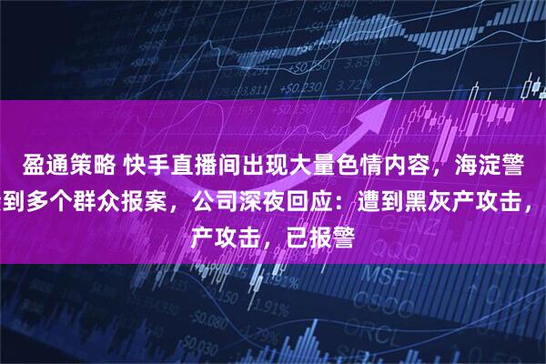 盈通策略 快手直播间出现大量色情内容，海淀警方称接到多个群众报案，公司深夜回应：遭到黑灰产攻击，已报警