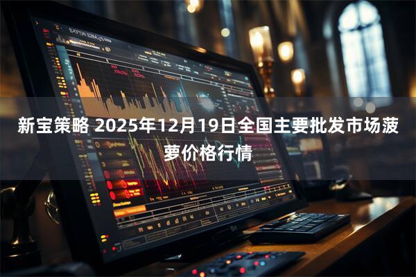 新宝策略 2025年12月19日全国主要批发市场菠萝价格行情