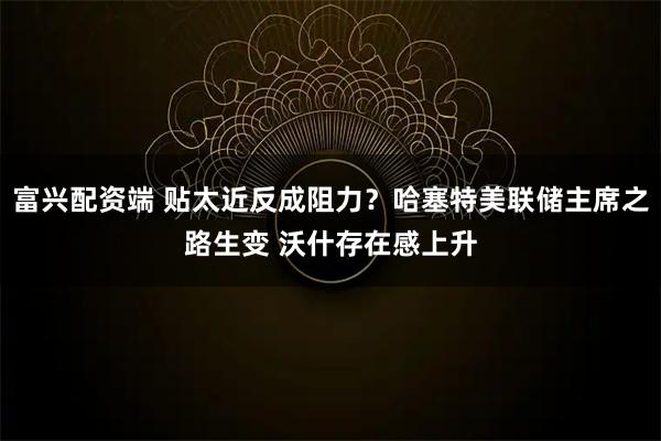 富兴配资端 贴太近反成阻力？哈塞特美联储主席之路生变 沃什存在感上升