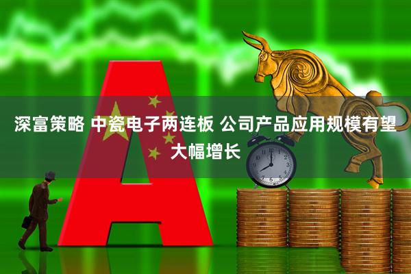 深富策略 中瓷电子两连板 公司产品应用规模有望大幅增长