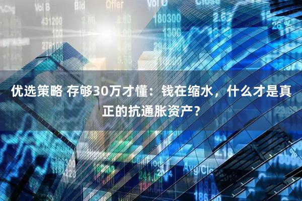 优选策略 存够30万才懂：钱在缩水，什么才是真正的抗通胀资产？