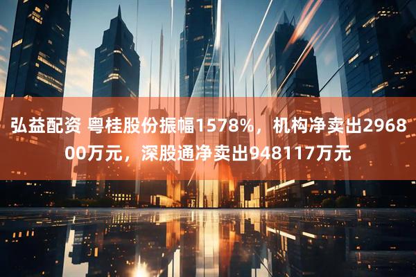 弘益配资 粤桂股份振幅1578%，机构净卖出296800万元，深股通净卖出948117万元