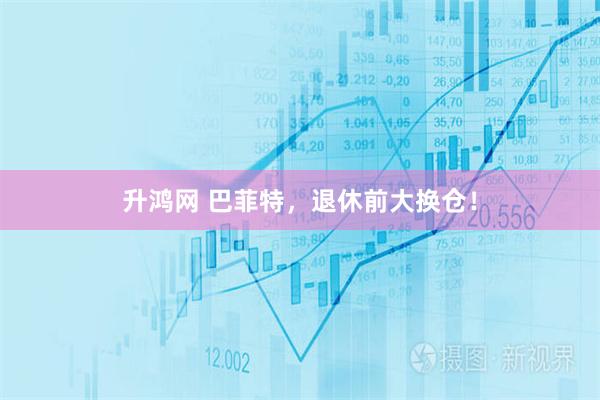 升鸿网 巴菲特，退休前大换仓！