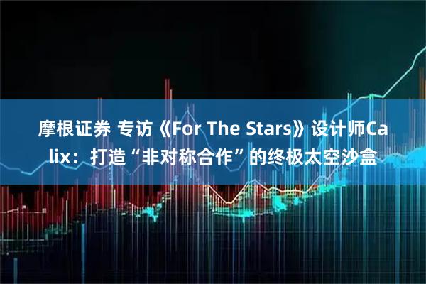 摩根证券 专访《For The Stars》设计师Calix：打造“非对称合作”的终极太空沙盒