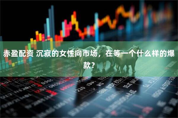 赤盈配资 沉寂的女性向市场，在等一个什么样的爆款？