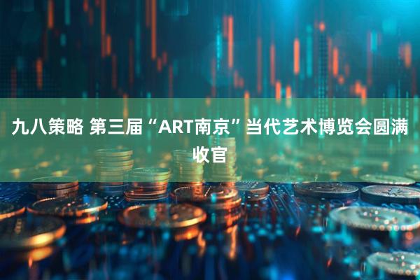 九八策略 第三届“ART南京”当代艺术博览会圆满收官