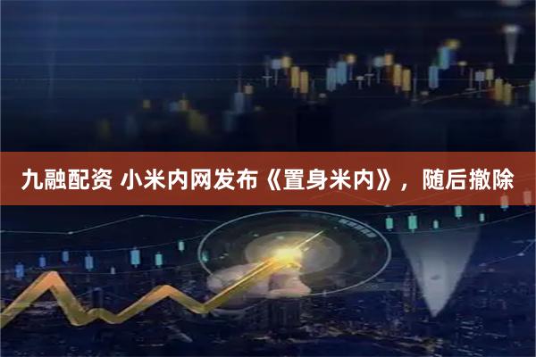 九融配资 小米内网发布《置身米内》，随后撤除