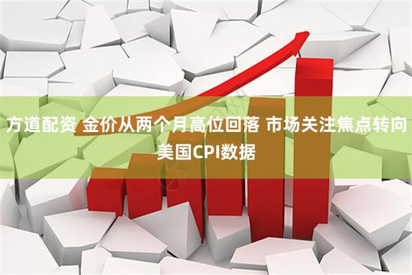 方道配资 金价从两个月高位回落 市场关注焦点转向美国CPI数据