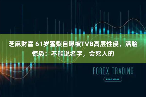芝麻财富 61岁雪梨自曝被TVB高层性侵，满脸惊恐：不能说名字，会死人的